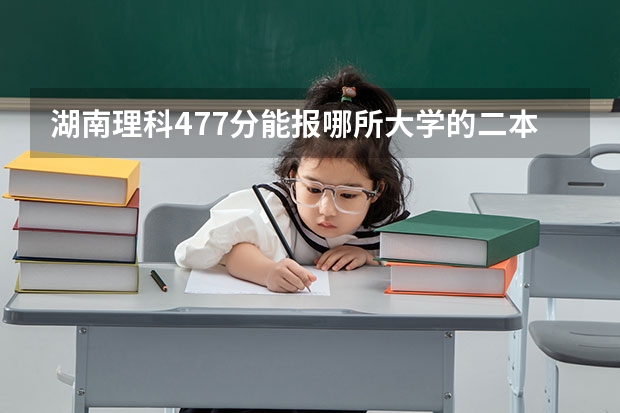 湖南理科477分能报哪所大学的二本 湖南二本投档线