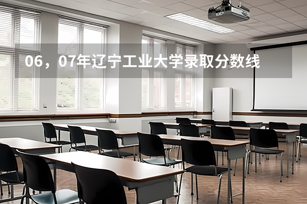 06，07年辽宁工业大学录取分数线（辽宁工业大学录取分数线）