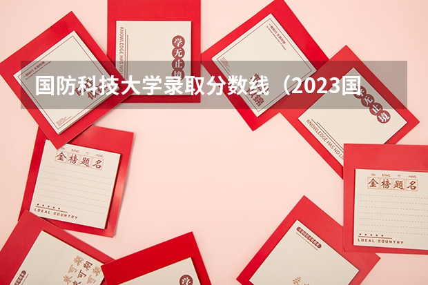 国防科技大学录取分数线（2023国防科技大学录取分数线）