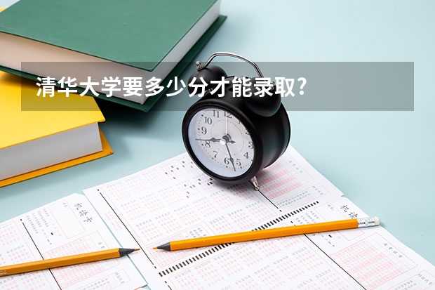 清华大学要多少分才能录取?