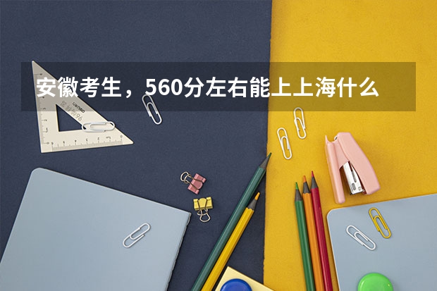 安徽考生，560分左右能上上海什么大学，还有外省的哪些学校好？