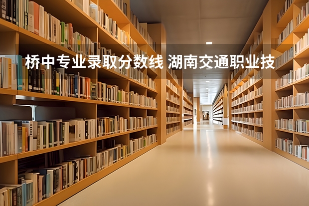 桥中专业录取分数线 湖南交通职业技术学院道路桥梁工程技术专业最低录取分数线