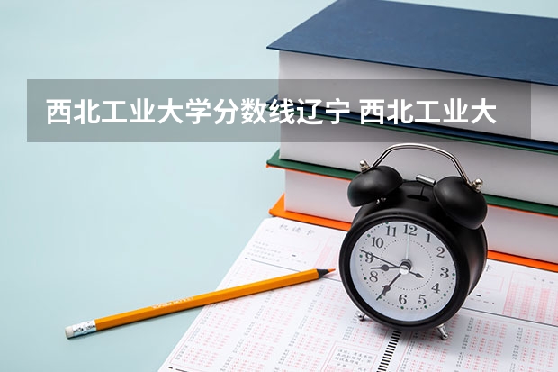 西北工业大学分数线辽宁 西北工业大学考研调剂分数线