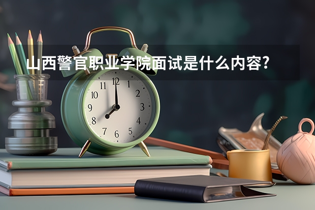 山西警官职业学院面试是什么内容?