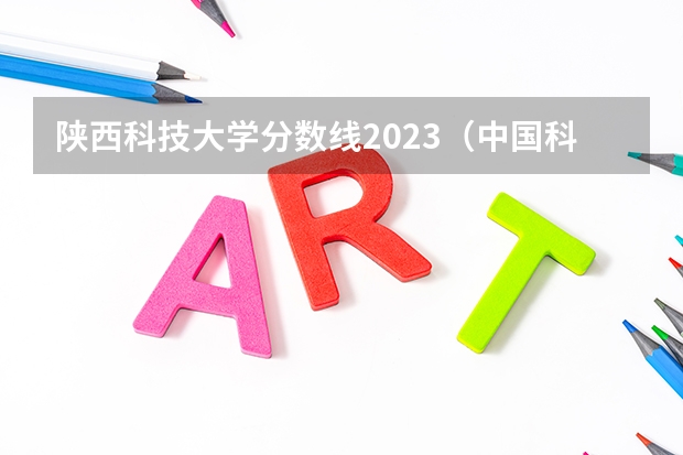 陕西科技大学分数线2023（中国科技大学研究生录取分数线2023）