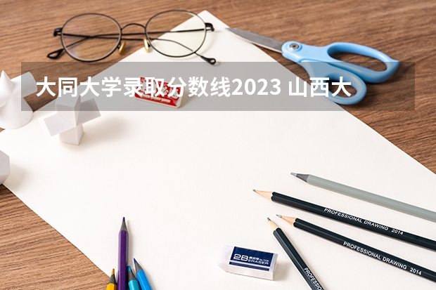 大同大学录取分数线2023 山西大同大学分数线