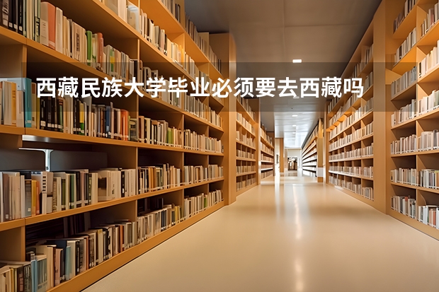 西藏民族大学毕业必须要去西藏吗