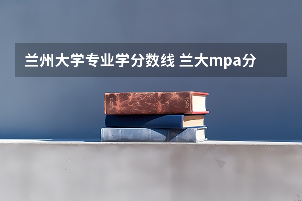 兰州大学专业学分数线 兰大mpa分数线