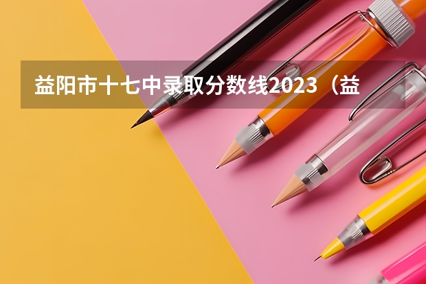 益阳市十七中录取分数线2023（益阳市第十七中高考成绩）