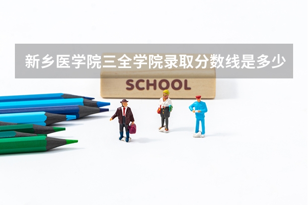 新乡医学院三全学院录取分数线是多少？