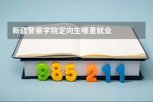 新疆警察学院定向生哪里就业