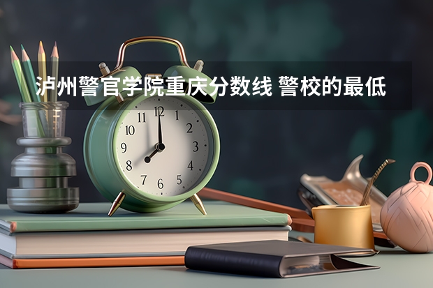 泸州警官学院重庆分数线 警校的最低分数、要求。