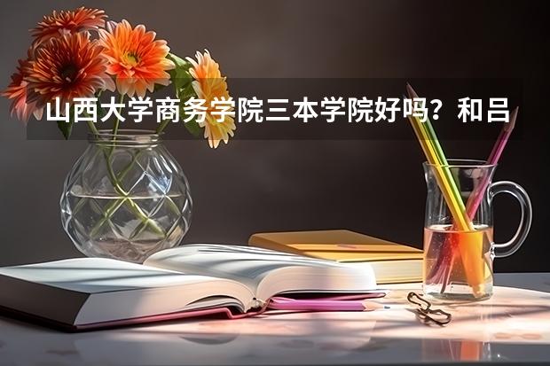 山西大学商务学院三本学院好吗？和吕梁学院二本补录哪个更好就业？