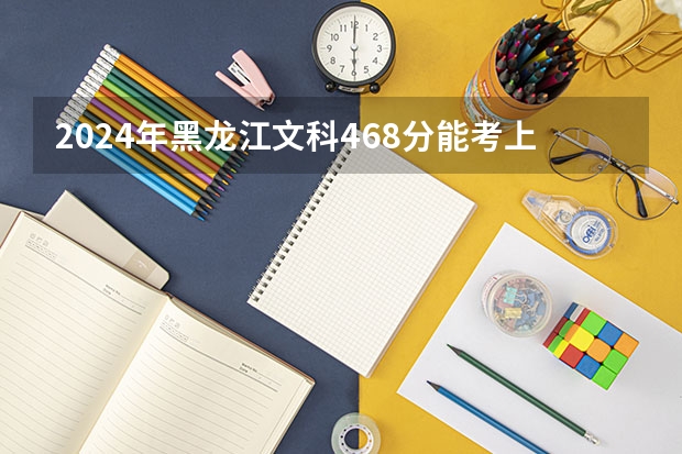 2024年黑龙江文科468分能考上什么大学？