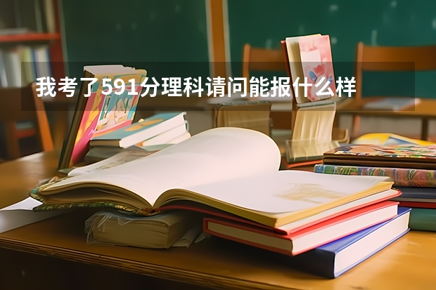 我考了591分理科请问能报什么样 的大学？