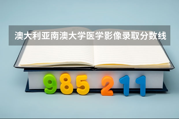 澳大利亚南澳大学医学影像录取分数线（南澳大学最近录取分数线及注意事项）