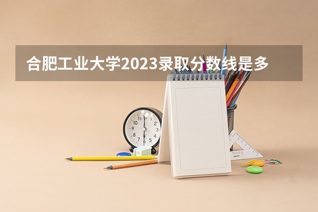 合肥工业大学2023录取分数线是多少