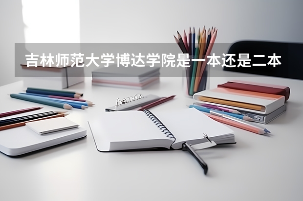 吉林师范大学博达学院是一本还是二本（吉林师范大学是一本还是二本）