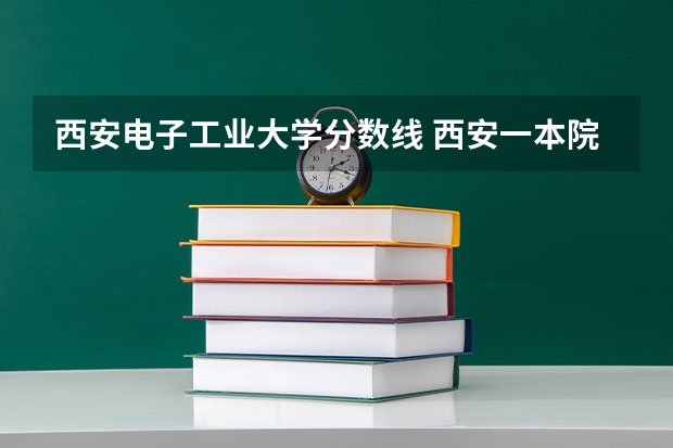 西安电子工业大学分数线 西安一本院校排名及录取分数线