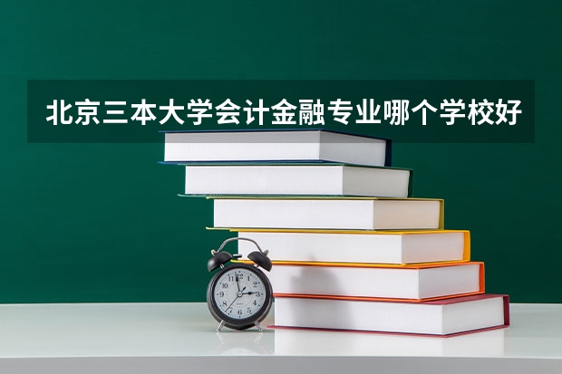 北京三本大学会计金融专业哪个学校好一些？