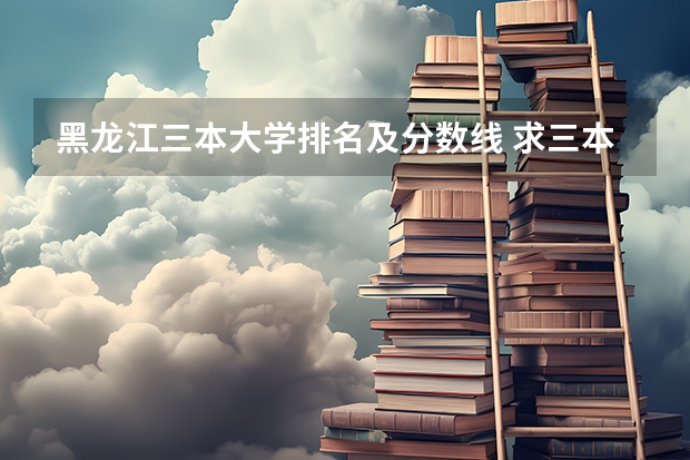 黑龙江三本大学排名及分数线 求三本大学具体的排名