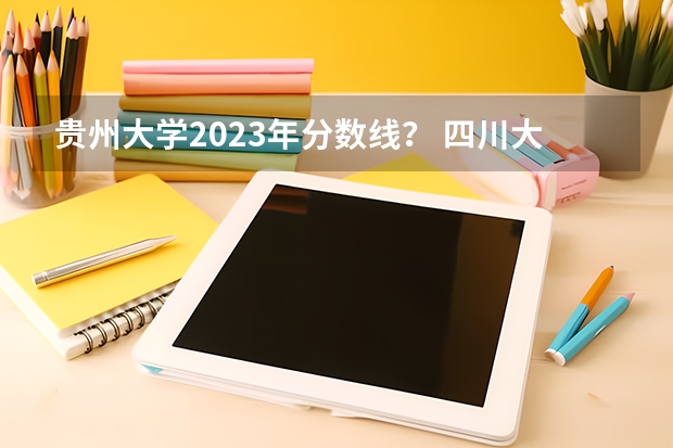 贵州大学2023年分数线？ 四川大学分数线