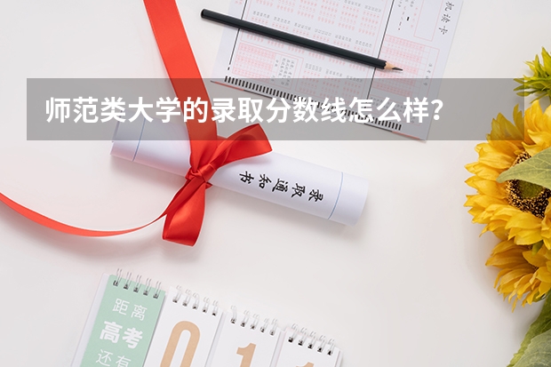 师范类大学的录取分数线怎么样？