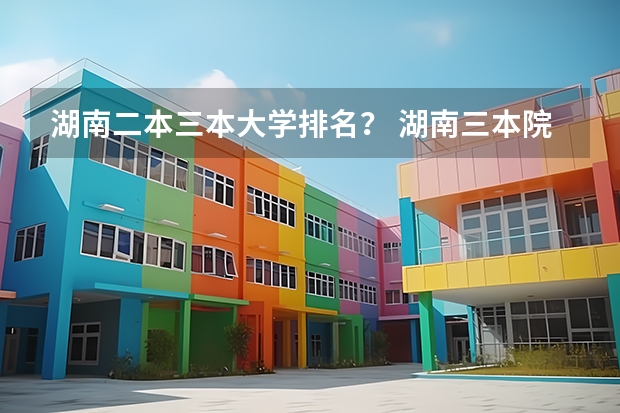 湖南二本三本大学排名？ 湖南三本院校排名？