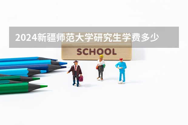 2024新疆师范大学研究生学费多少钱一年