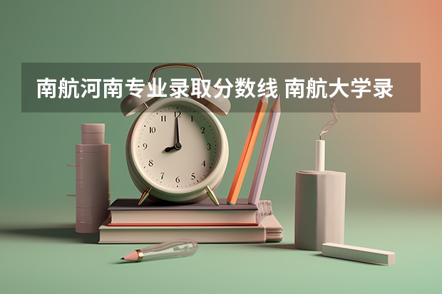 南航河南专业录取分数线 南航大学录取分数线