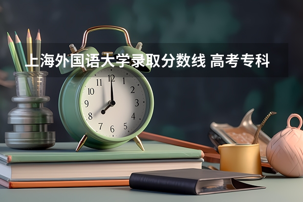 上海外国语大学录取分数线 高考专科志愿填报英语专业对英语分数线有没有要求啊