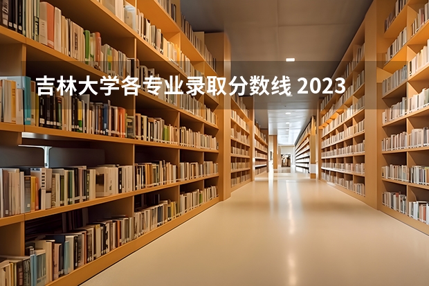 吉林大学各专业录取分数线 2023吉林大学高考录取分数线