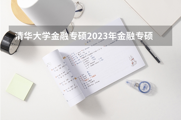 清华大学金融专硕2023年金融专硕考试分数排名 财会专业学校排名及分数线