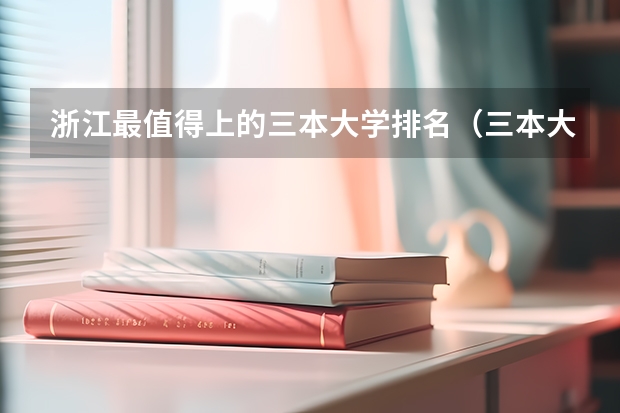 浙江最值得上的三本大学排名（三本大学排名榜 全国最好的三本学校）