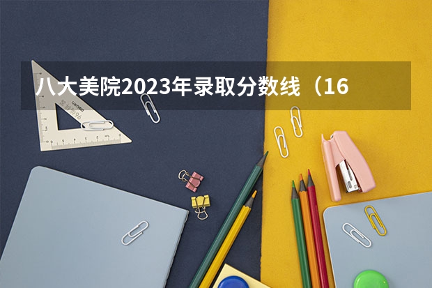 八大美院2023年录取分数线（16所校考院校已公布2024年美术类录取线~）