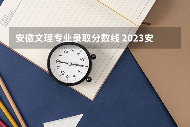 安徽文理专业录取分数线 2023安徽大专录取分数线