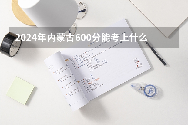 2024年内蒙古600分能考上什么大学？