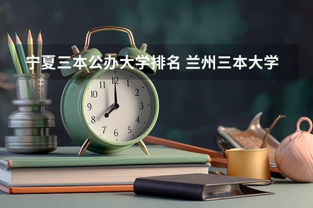 宁夏三本公办大学排名 兰州三本大学排名