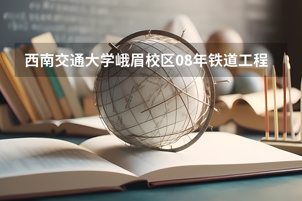 西南交通大学峨眉校区08年铁道工程专业的录取分数线是多少