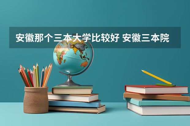 安徽那个三本大学比较好 安徽三本院校排名