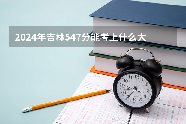 2024年吉林547分能考上什么大学？