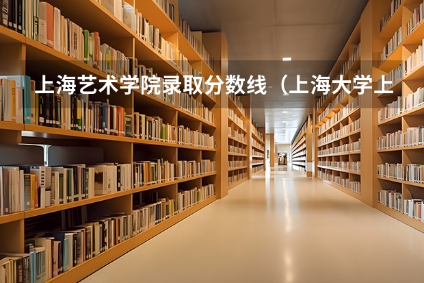 上海艺术学院录取分数线（上海大学上海美术学院录取分数线）