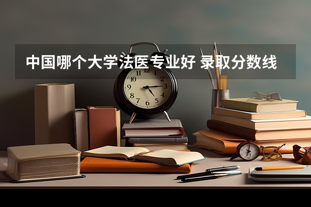 中国哪个大学法医专业好 录取分数线大概多少