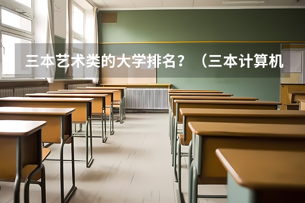 三本艺术类的大学排名？（三本计算机专业大学排名及分数线？）