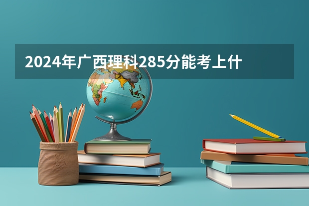 2024年广西理科285分能考上什么大学？