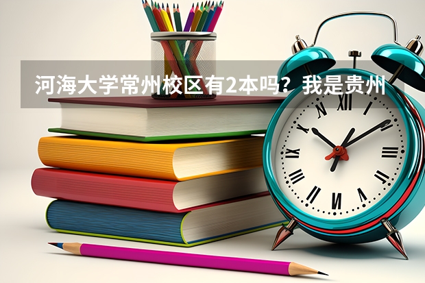 河海大学常州校区有2本吗？我是贵州的届考生，报考时应注意些什么？