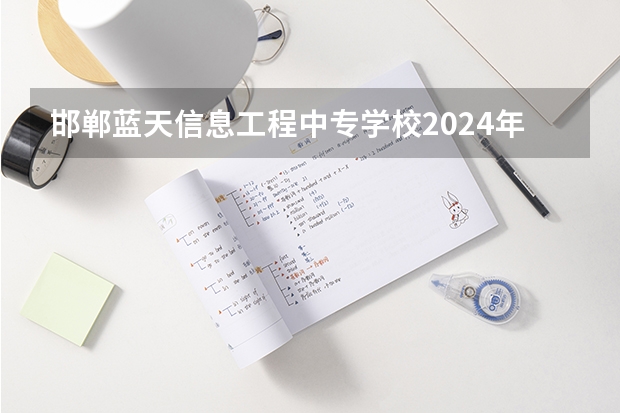 邯郸蓝天信息工程中专学校2024年报名一年多少学费