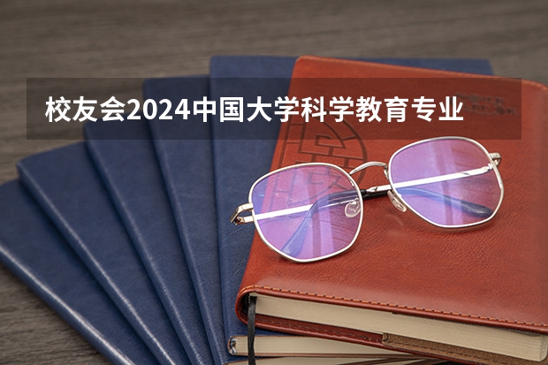 校友会2024中国大学科学教育专业排名，长春师范大学、湖南第一师范学院第一 校友会2024中国大学人文教育专业排名，安庆师范大学、楚雄师范学院第一