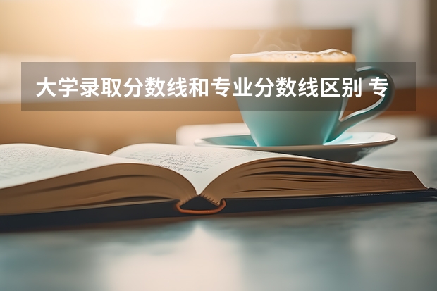 大学录取分数线和专业分数线区别 专业录取分数线和学校录取分数线