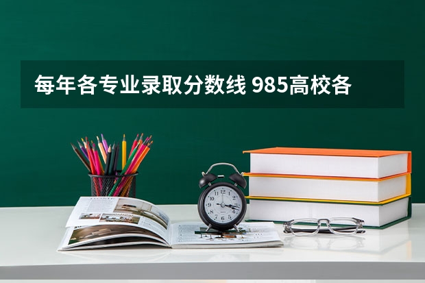 每年各专业录取分数线 985高校各省各个专业的录取分数线